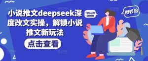 小说推文deepseek深度改文实操，解锁小说推文新玩法-兵兵资源