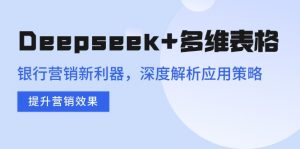 Deepseek+多维表格，银行营销新利器，深度解析应用策略，提升营销效果-兵兵资源