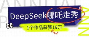 DeepSeek做抖音爆火的AI哪吒走秀视频，1个作品获赞19万+，我教你怎么做-兵兵资源