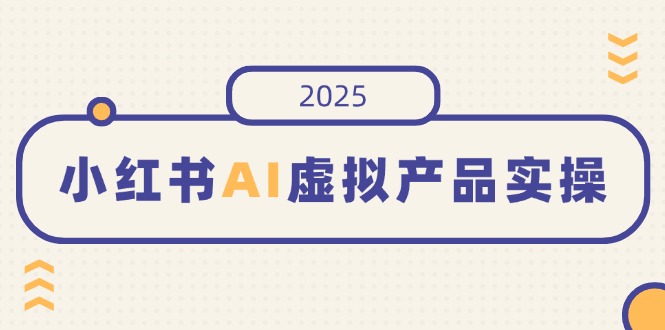 小红书AI虚拟产品实操，开店、发布、提高销量，细节决定成败，月入5位数-兵兵资源