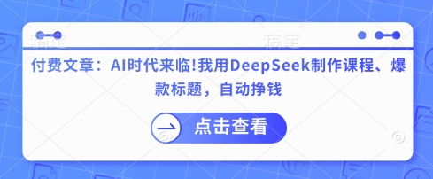 付费文章：AI时代来临！我用DeepSeek制作课程、爆款标题，自动挣钱-兵兵资源