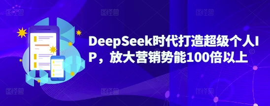 DeepSeek时代打造超级个人IP，放大营销势能100倍以上-兵兵资源