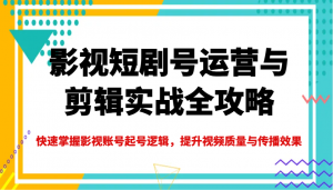 影视短剧号运营与剪辑实战全攻略，快速掌握影视账号起号逻辑，提升视频质量与传播效果-兵兵资源