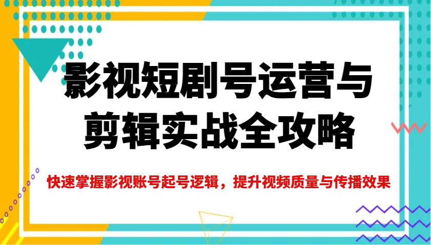 影视短剧号运营与剪辑实战全攻略，快速掌握影视账号起号逻辑，提升视频质量与传播效果-兵兵资源