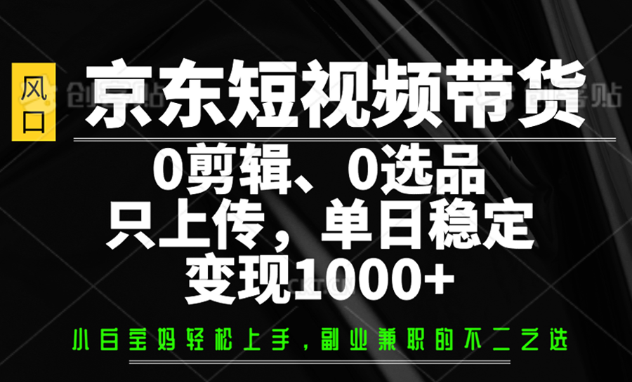 京东短视频带货，0剪辑，0选品，只上传，单日稳定变现1000+-兵兵资源