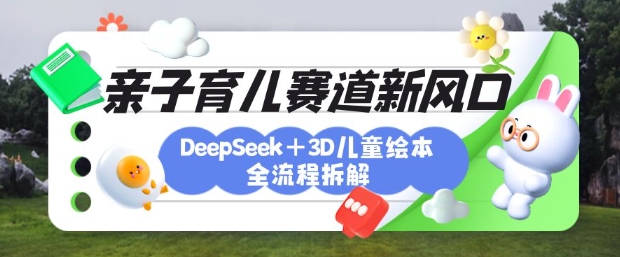 育儿赛道新风口:DeepSeek+3D绘本全流程拆解,月涨粉上W,还能培养亲子创造力-兵兵资源