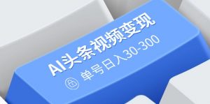 AI头条视频变现：AI原创搬运玩法，无需剪辑，多平台发布，单号日入30-300-兵兵资源