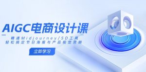 AIGC电商设计课：精通Midjourney/SD工具，轻松搞定节日海报与产品视觉营销-兵兵资源