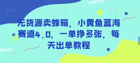 无货源卖蜂箱，小黄鱼蓝海赛道4.0，一单挣多张，每天出单教程-兵兵资源