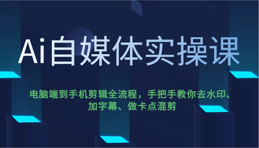Ai自媒体实操课，电脑端到手机剪辑全流程，手把手教你去水印、加字幕、做卡点混剪-兵兵资源