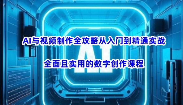 AI与视频制作全攻略从入门到精通实战，全面且实用的数字创作课程(更新3月)-兵兵资源