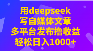 用deepseek写自媒体文章，多平台发布撸收益，轻松日入1000+！-兵兵资源