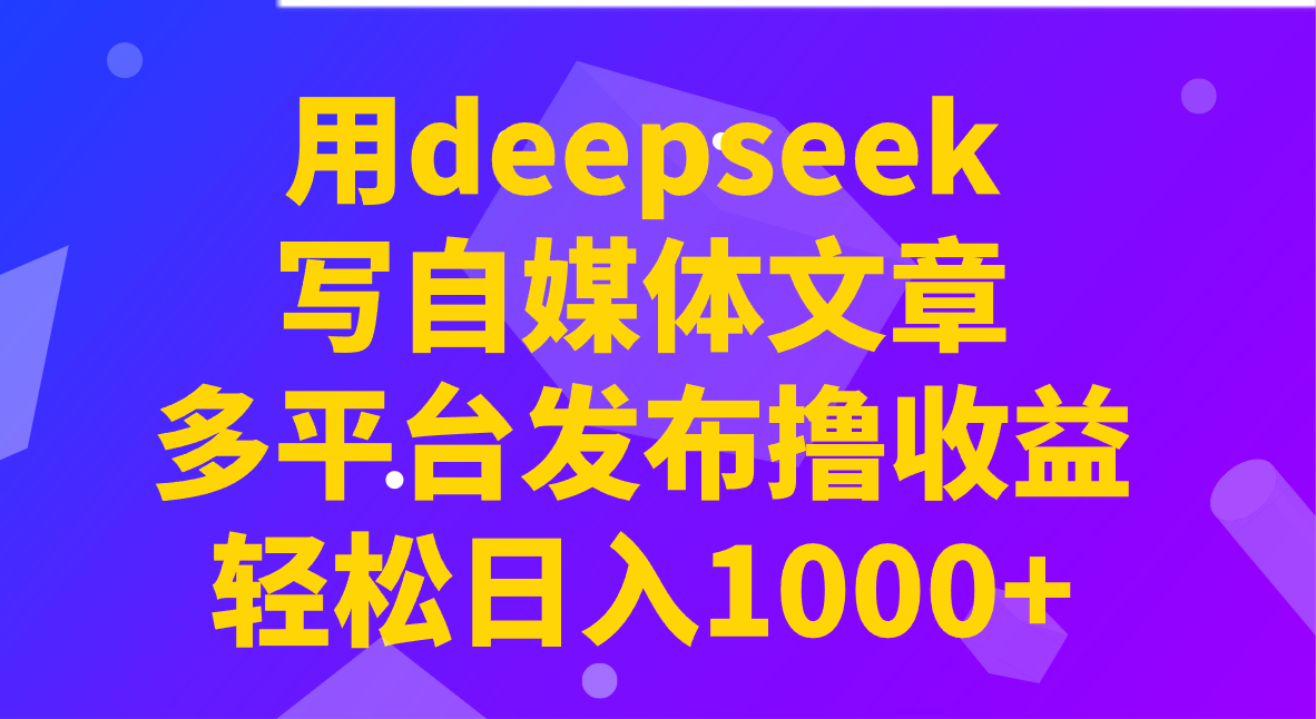 用deepseek写自媒体文章，多平台发布撸收益，轻松日入1000+！-兵兵资源