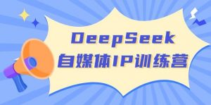 DeepSeek自媒体IP训练营，掌握四位定位法 长板变现模型 开启自媒体新篇章(更新)-兵兵资源