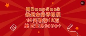 用DeepSeek做母女亲子视频，10天吸粉18万，单日变现多张-兵兵资源