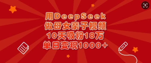 用DeepSeek做母女亲子视频，10天吸粉18万，单日变现多张-兵兵资源