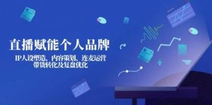直播赋能个人品牌：IP人设塑造、内容策划、连麦运营、带货转化及复盘优化-兵兵资源