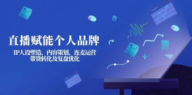 直播赋能个人品牌：IP人设塑造、内容策划、连麦运营、带货转化及复盘优化-兵兵资源