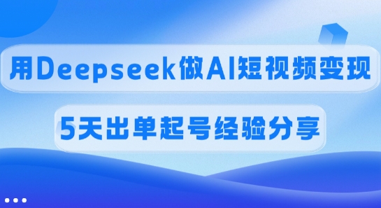 佣金45%，用Deepseek做AI短视频变现，5天出单起号经验分享-兵兵资源