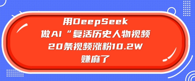用DeepSeek做AI“复活历史人物”视频,20条视频涨粉10.2W,挣麻了-兵兵资源