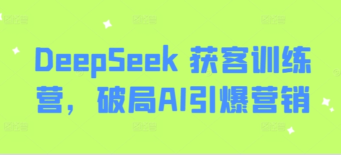 DeepSeek 获客训练营，破局AI引爆营销-兵兵资源