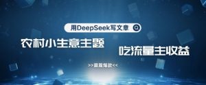 用DeepSeek写农村创业小项目，篇篇爆款，暴力引流，吃流量主收益变现-兵兵资源