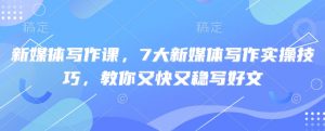新媒体写作课，7大新媒体写作实操技巧，教你又快又稳写好文-兵兵资源