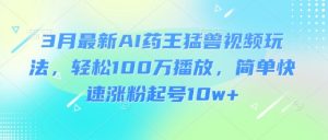 3月最新AI药王猛兽视频玩法，轻松100W播放，简单快速涨粉起号10w+-兵兵资源