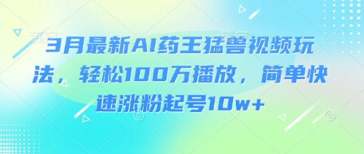 3月最新AI药王猛兽视频玩法，轻松100W播放，简单快速涨粉起号10w+-兵兵资源