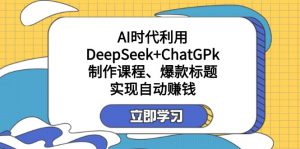 某付费文：AI时代利用DeepSeek+ChatGPk制作课程、爆款标题，实现自动赚钱-兵兵资源