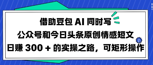 借助豆包AI同时写公众号和今日头条原创情感短文日入3张的实操之路，可矩形操作-兵兵资源