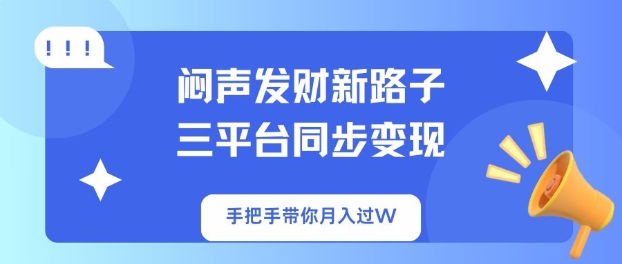 闷声发财新路子！三平台同步变现，手把手带你月入过W-兵兵资源