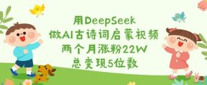 用DeepSeek做AI古诗词启蒙视频，两个月涨粉22W，总变现5位数-兵兵资源