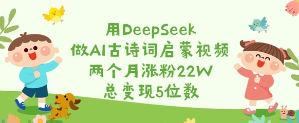 用DeepSeek做AI古诗词启蒙视频，两个月涨粉22W，总变现5位数-兵兵资源