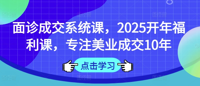 面诊成交系统课,2025开年福利课,专注美业成交10年-兵兵资源