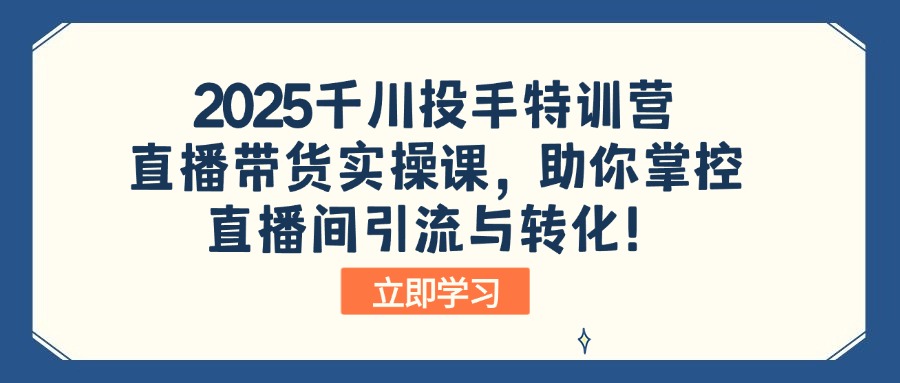 2025千川投手特训营：直播带货实操课，助你掌控直播间引流与转化！-兵兵资源