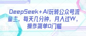 DeepSeek+AI玩转公众号流量主，每天几分钟，月入过W，操作简单0门槛-兵兵资源