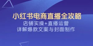 小红书电商直播全攻略，店铺实操+直播运营，详解爆款文案与封面制作-兵兵资源
