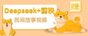 利用Deepseek+剪映做民间故事原创视频，零门槛、起号快、涨粉猛、收益高！-兵兵资源