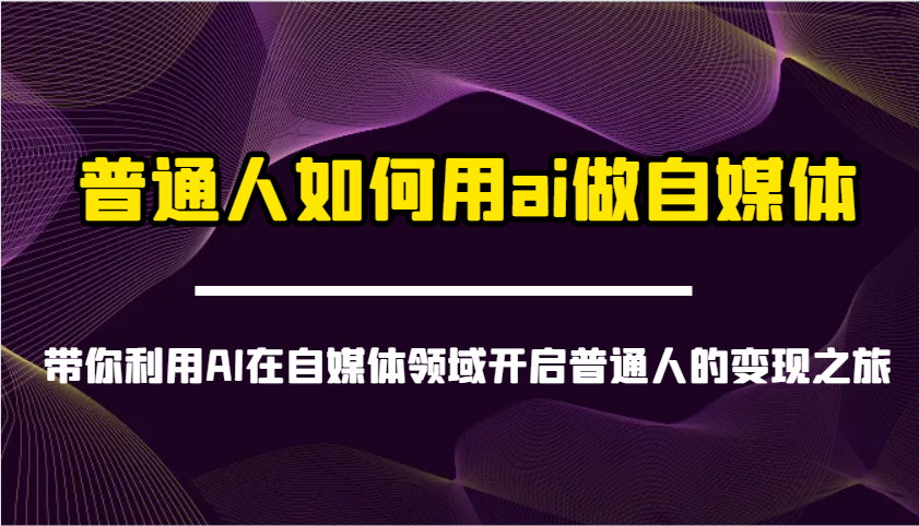 普通人如何用ai做自媒体-带你利用AI在自媒体领域开启普通人的变现之旅-兵兵资源