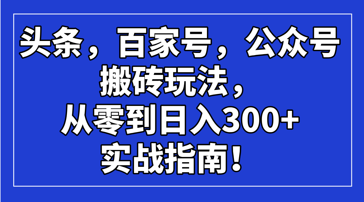 头条，百家号，公众号搬砖玩法，从零到日入300+的实战指南！-兵兵资源