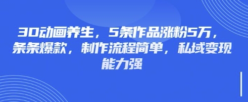 3D动画养生，5条作品涨粉5万，条条爆款，制作流程简单，私域变现能力强-兵兵资源