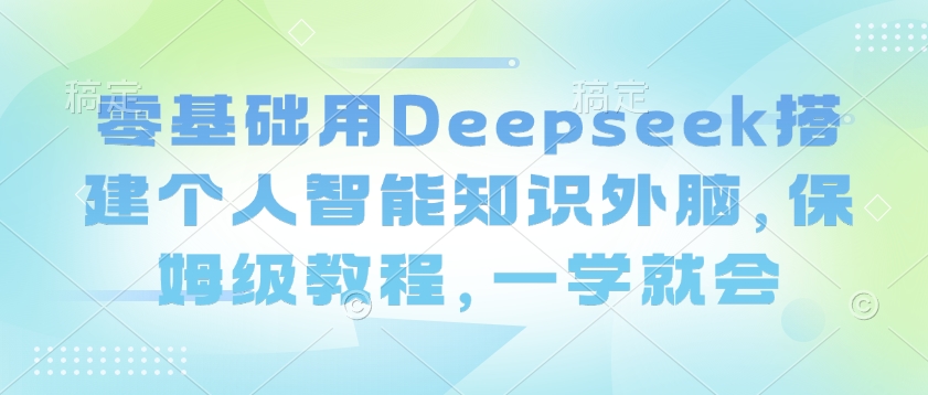 零基础用Deepseek搭建个人智能知识外脑，保姆级教程，一学就会-兵兵资源