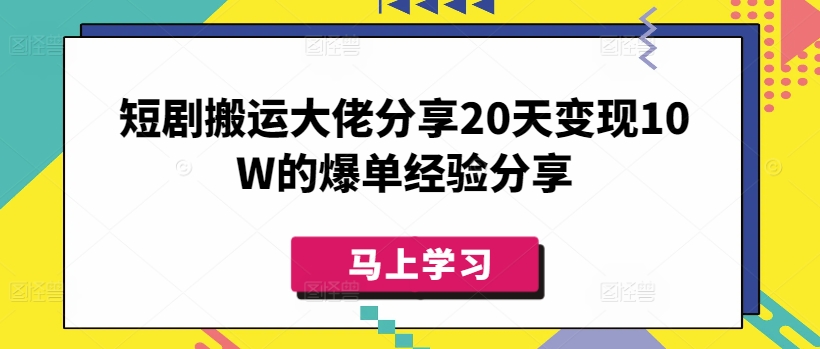 短剧搬运大佬分享20天变现10W的爆单经验分享-兵兵资源