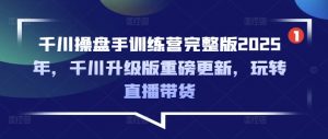 千川操盘手训练营完整版2025年，千川升级版重磅更新，玩转直播带货-兵兵资源