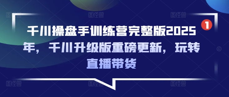 千川操盘手训练营完整版2025年，千川升级版重磅更新，玩转直播带货-兵兵资源