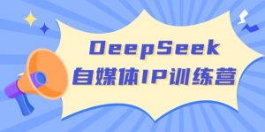 DeepSeek自媒体IP训练营，掌握四位定位法 长板变现模型 开启自媒体新篇章-兵兵资源
