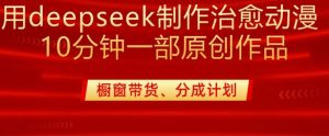 用deepseek制作治愈系漫剪，20分钟一部纯原创作品，多种变现渠道外面收费980-兵兵资源
