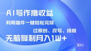 AI写作撸收益，利用插件改写排版100%过原创，小白无脑复制粘贴月入10000+-兵兵资源