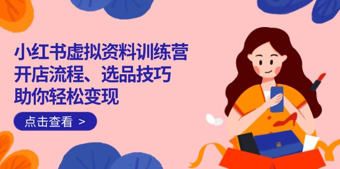 小红书虚拟资料训练营:开店流程、选品技巧一网打尽,助你轻松变现-兵兵资源